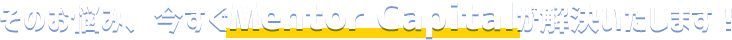 そのお悩み、今すぐMentor Capitalが解決いたします！