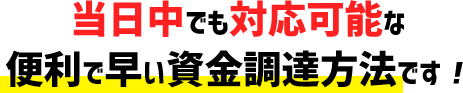 当日中でも対応可能な便利で早い資金調達方法です！